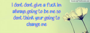 don't don't give a fuck! i'm always going to be me so don't think ...
