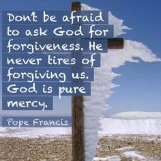 ... . He never tires of forgiving us. God is pure mercy. ---Pope Francis