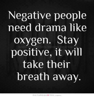 Negative people need drama like oxygen. stay positive, it will take ...