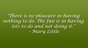There is no pleasure in having nothing to do. The fun is in having ...