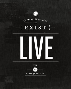 Do more than just exist, live.