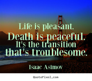 ... life - Life is pleasant. death is peaceful. it's the transition