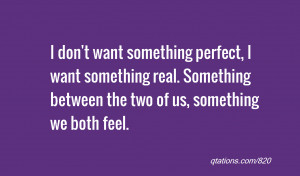 don't want something perfect, I want something real. Something ...