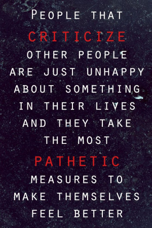 People that criticize other people are just unhappy about something in ...