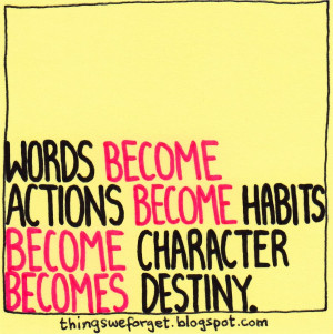 ... Words become actions become habits become character becomes destiny