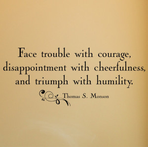 Face trouble with courage, disappointment with cheerfulness...Monson ...