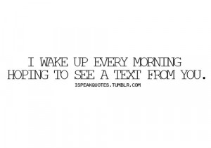 wake up every morning hoping to see a text