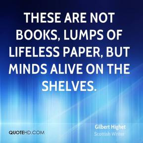 Gilbert Highet - These are not books, lumps of lifeless paper, but ...