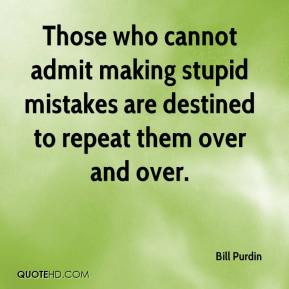 Those who cannot admit making stupid mistakes are destined to repeat ...