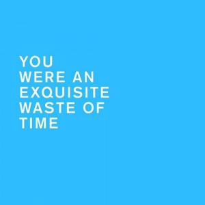 you were an exquisite waste of time.