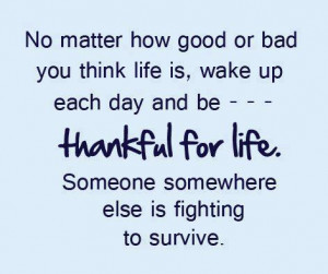 ... be--- Thankful for life.Someone somewhere else is fighting to survive