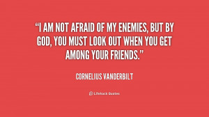 am not afraid of my enemies, but by God, you must look out when you ...