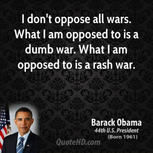 oppose all wars. What I am opposed to is a dumb war. What I am opposed ...