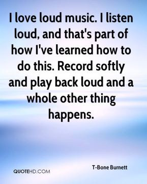 Bone Burnett - I love loud music. I listen loud, and that's part of ...