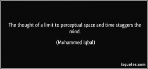 ... limit to perceptual space and time staggers the mind. - Muhammed Iqbal