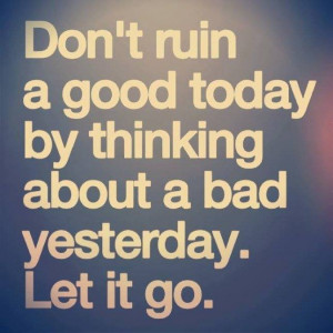 Don’t ruin a good today by thinking about a bad yesterday. let it go ...