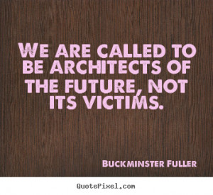 We are called to be architects of the future, not its victims. ”