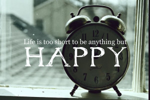 Life Is Too Short To Be Anything But Happy