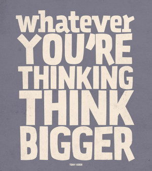 Whatever you're thinking, think bigger