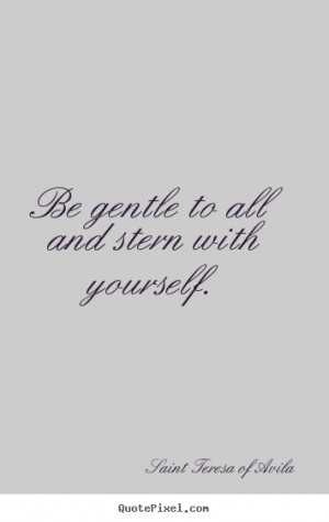 ... Teresa of Avila Quotes - Be gentle to all and stern with yourself