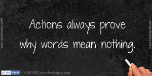 Actions always prove why words mean nothing.