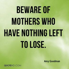 Amy Goodman - Beware of mothers who have nothing left to lose.