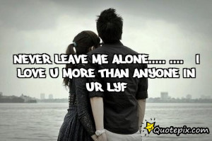 Never leave me alone..... i love u more thananyone in ur lyf