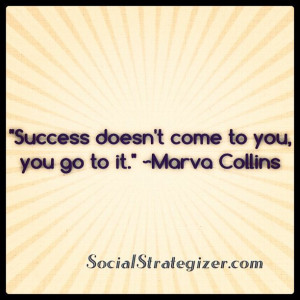 Success doesn’t come to you, you go to it.” ~ Marva Collins