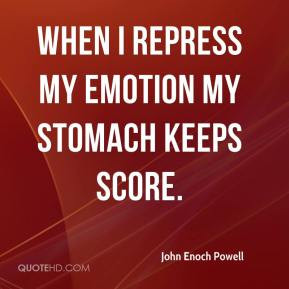 John Enoch Powell - When I repress my emotion my stomach keeps score.