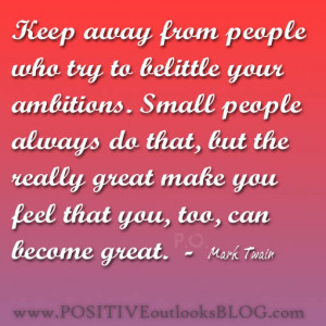 Keep away from those who try to belittle your ambitions.