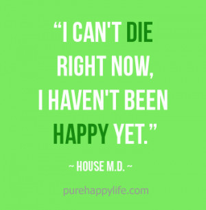 Life Quote: I can’t die right now, I haven’t been happy yet.
