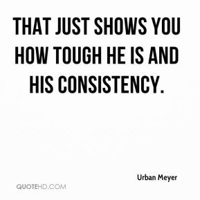 Urban Meyer - That just shows you how tough he is and his consistency.