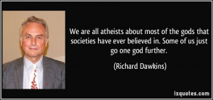 ... believed in. Some of us just go one god further. - Richard Dawkins