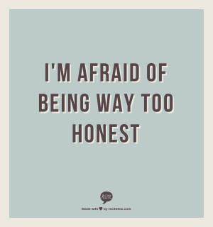 afraid of being way too honest