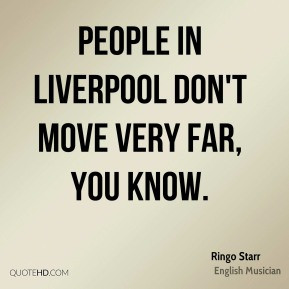 Ringo Starr - People in Liverpool don't move very far, you know.