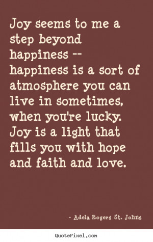 Joy seems to me a step beyond happiness -- happiness is a sort of ...
