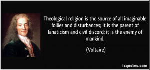 ... fanaticism and civil discord; it is the enemy of mankind. - Voltaire