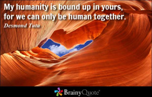 My humanity is bound up in yours, for we can only be human together ...