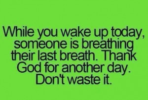 While you wake up today, someone is breathing their last breath. Thank ...