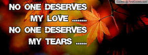 NO ONE DESERVES MY LOVE .....NO ONE DESERVES MY TEARS .....