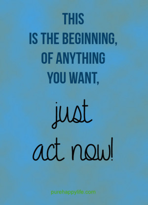 Life Quote: This is the beginning, of anything you want, just act now!