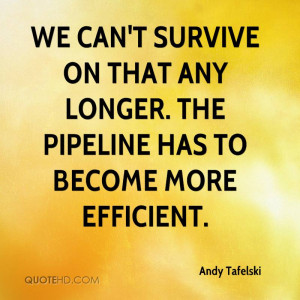 ... survive on that any longer. The pipeline has to become more efficient