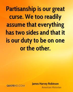 Partisanship is our great curse. We too readily assume that everything ...