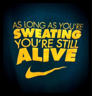 As long as you're sweating you're still alive