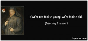 If we're not foolish young, we're foolish old. - Geoffrey Chaucer