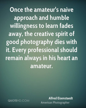 Once the amateur's naive approach and humble willingness to learn ...