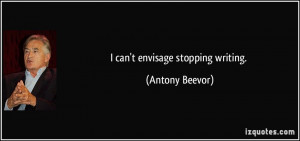 can't envisage stopping writing. - Antony Beevor