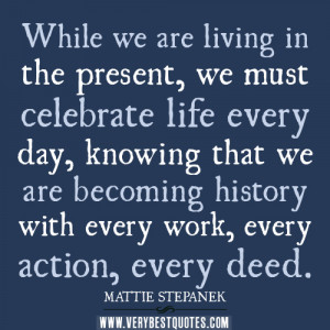 ... quotes-While-we-are-living-in-the-present-we-must-celebrate-life-every
