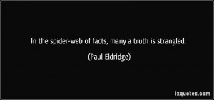 In the spider-web of facts, many a truth is strangled. - Paul Eldridge