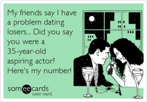 have a problem dating losers... Did you say you were a 35-year-old ...
